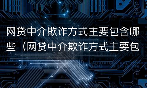 网贷中介欺诈方式主要包含哪些（网贷中介欺诈方式主要包含哪些类型）