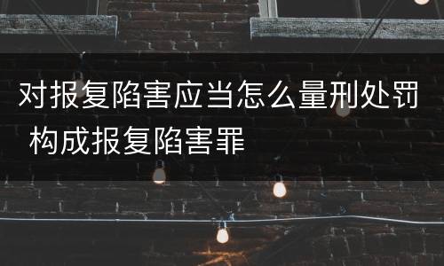 对报复陷害应当怎么量刑处罚 构成报复陷害罪
