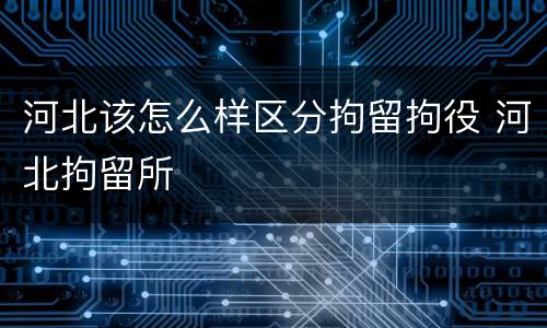河北该怎么样区分拘留拘役 河北拘留所