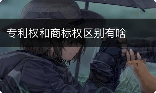 专利权和商标权区别有啥
