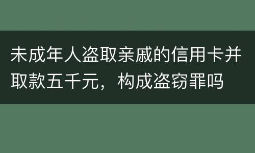 未成年人盗取亲戚的信用卡并取款五千元，构成盗窃罪吗