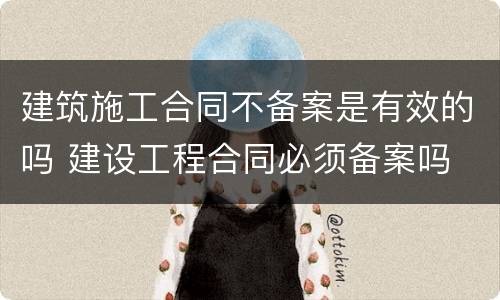 建筑施工合同不备案是有效的吗 建设工程合同必须备案吗