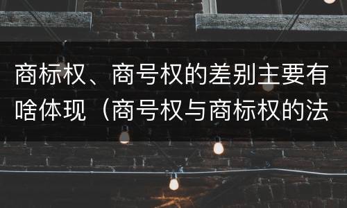 商标权、商号权的差别主要有啥体现（商号权与商标权的法律冲突与解决）