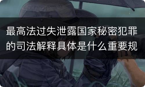 最高法过失泄露国家秘密犯罪的司法解释具体是什么重要规定