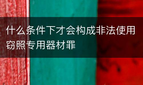 什么条件下才会构成非法使用窃照专用器材罪
