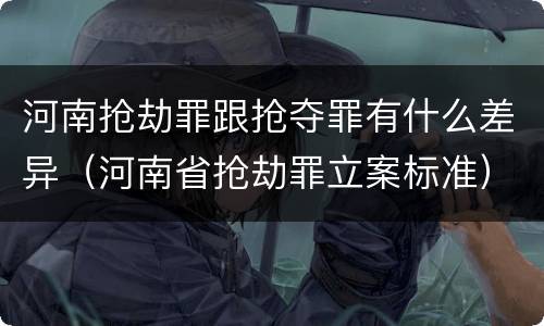 河南抢劫罪跟抢夺罪有什么差异（河南省抢劫罪立案标准）