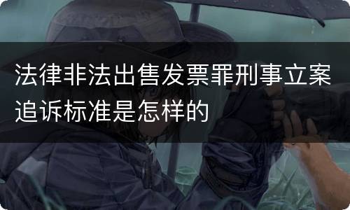 法律非法出售发票罪刑事立案追诉标准是怎样的
