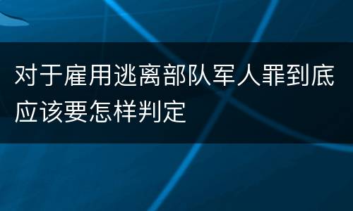 对于雇用逃离部队军人罪到底应该要怎样判定