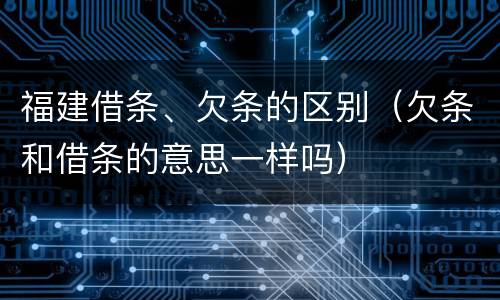 福建借条、欠条的区别（欠条和借条的意思一样吗）