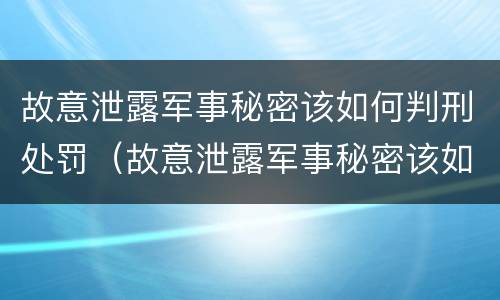 故意泄露军事秘密该如何判刑处罚（故意泄露军事秘密该如何判刑处罚案例）