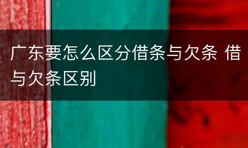 广东要怎么区分借条与欠条 借与欠条区别