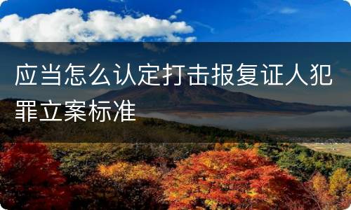 应当怎么认定打击报复证人犯罪立案标准