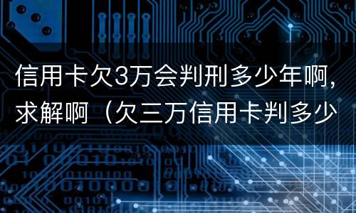 信用卡欠3万会判刑多少年啊，求解啊（欠三万信用卡判多少年）