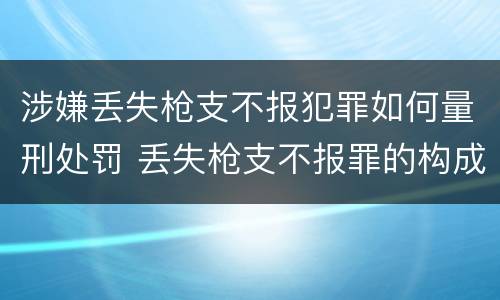 涉嫌丢失枪支不报犯罪如何量刑处罚 丢失枪支不报罪的构成要件