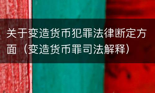 关于变造货币犯罪法律断定方面（变造货币罪司法解释）