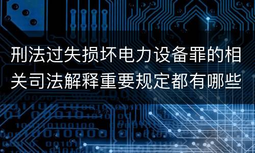 刑法过失损坏电力设备罪的相关司法解释重要规定都有哪些
