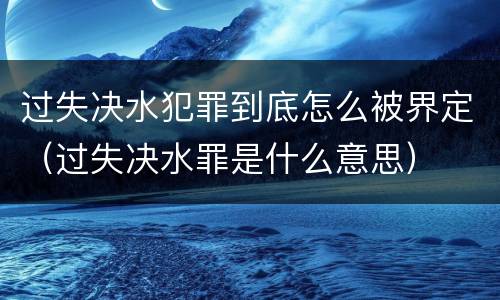 过失决水犯罪到底怎么被界定（过失决水罪是什么意思）