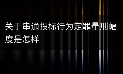 关于串通投标行为定罪量刑幅度是怎样