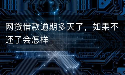 网贷借款逾期多天了，如果不还了会怎样