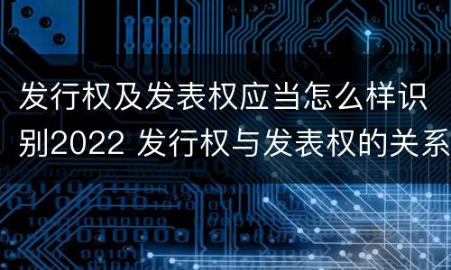 发行权及发表权应当怎么样识别2022 发行权与发表权的关系