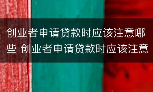 创业者申请贷款时应该注意哪些 创业者申请贷款时应该注意哪些问题