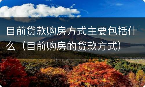 目前贷款购房方式主要包括什么（目前购房的贷款方式）