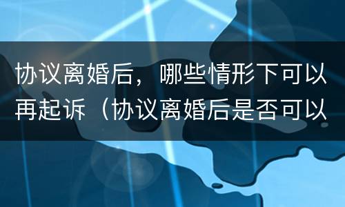 协议离婚后，哪些情形下可以再起诉（协议离婚后是否可以再起诉）