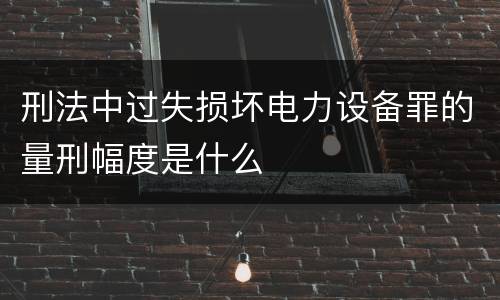 刑法中过失损坏电力设备罪的量刑幅度是什么