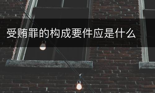 受贿罪的构成要件应是什么
