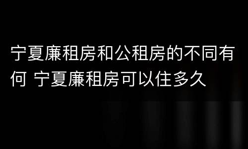 宁夏廉租房和公租房的不同有何 宁夏廉租房可以住多久