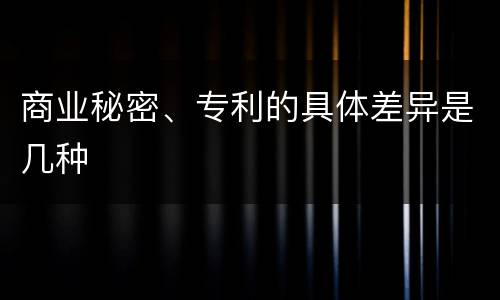 商业秘密、专利的具体差异是几种