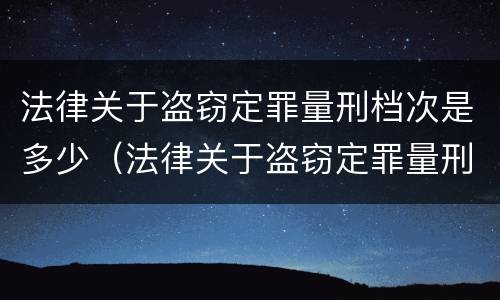法律关于盗窃定罪量刑档次是多少（法律关于盗窃定罪量刑档次是多少条）