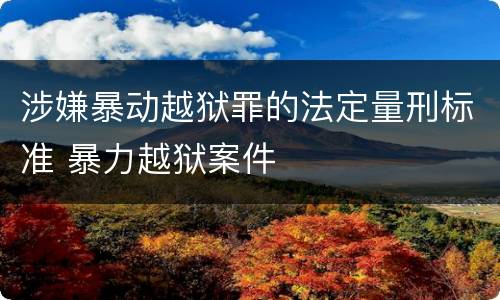 涉嫌暴动越狱罪的法定量刑标准 暴力越狱案件