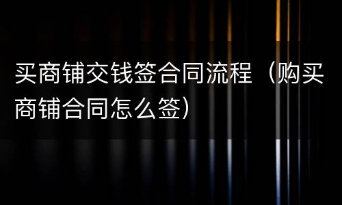 买商铺交钱签合同流程（购买商铺合同怎么签）