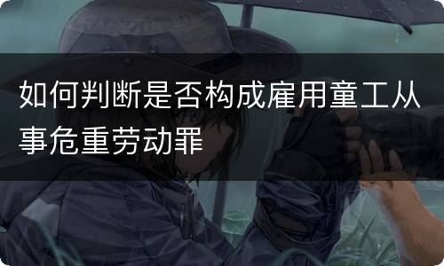 如何判断是否构成雇用童工从事危重劳动罪