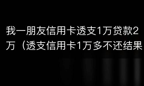 我一朋友信用卡透支1万贷款2万（透支信用卡1万多不还结果会怎么样）
