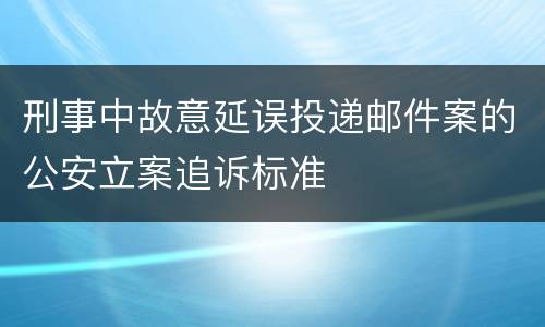 刑事中故意延误投递邮件案的公安立案追诉标准