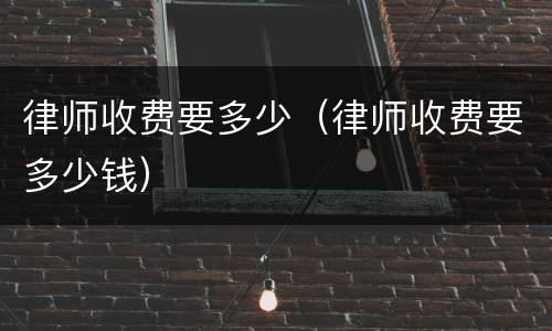 律师收费要多少（律师收费要多少钱）
