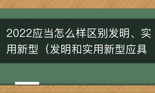 2022应当怎么样区别发明、实用新型（发明和实用新型应具有新颖性的含义）