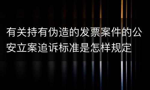 有关持有伪造的发票案件的公安立案追诉标准是怎样规定