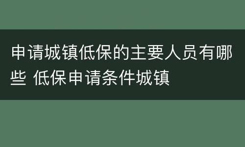 申请城镇低保的主要人员有哪些 低保申请条件城镇
