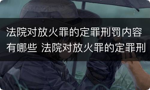 法院对放火罪的定罪刑罚内容有哪些 法院对放火罪的定罪刑罚内容有哪些规定
