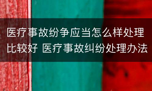 医疗事故纷争应当怎么样处理比较好 医疗事故纠纷处理办法