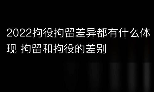 2022拘役拘留差异都有什么体现 拘留和拘役的差别