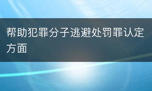 帮助犯罪分子逃避处罚罪认定方面