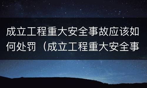 成立工程重大安全事故应该如何处罚（成立工程重大安全事故应该如何处罚他人）
