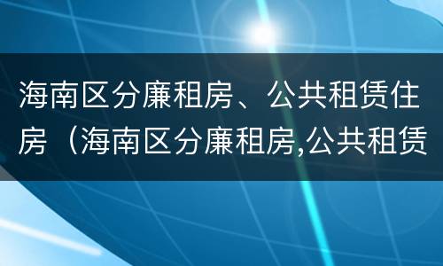 海南区分廉租房、公共租赁住房（海南区分廉租房,公共租赁住房是否合法）