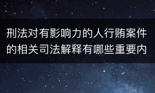 刑法对有影响力的人行贿案件的相关司法解释有哪些重要内容