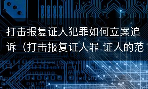 打击报复证人犯罪如何立案追诉（打击报复证人罪 证人的范围）