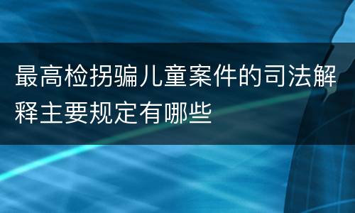 最高检拐骗儿童案件的司法解释主要规定有哪些